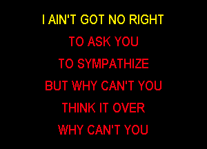 IAIN'T GOT NO RIGHT
TO ASK YOU
TO SYMPATHIZE

BUT WHY CAN'T YOU
THINK IT OVER
WHY CAN'T YOU