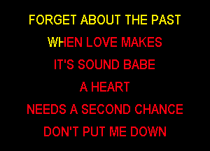 FORGET ABOUT THE PAST
WHEN LOVE MAKES
IT'S SOUND BABE
A HEART
NEEDS A SECOND CHANCE
DON'T PUT ME DOWN