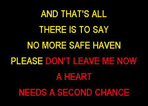 AND THAT'S ALL
THERE IS TO SAY
NO MORE SAFE HAVEN
PLEASE DON'T LEAVE ME NOW
A HEART
NEEDS A SECOND CHANCE