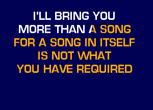 I'LL BRING YOU
MORE THAN A SONG
FOR A SONG IN ITSELF
IS NOT WHAT
YOU HAVE REQUIRED