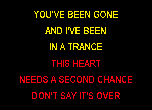 YOU'VE BEEN GONE
AND I'VE BEEN
IN A TRANCE
THIS HEART
NEEDS A SECOND CHANCE

DON'T SAY IT'S OVER l