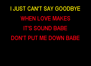 I JUST CAN'T SAY GOODBYE
WHEN LOVE MAKES
IT'S SOUND BABE

DON'T PUT ME DOWN BABE