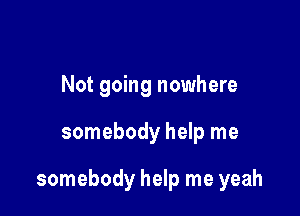 Not going nowhere

somebody help me

somebody help me yeah