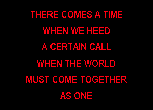 THERE COMES A TIME
WHEN WE HEED
A CERTAIN CALL
WHEN THE WORLD
MUST COME TOGETHER

AS ONE l