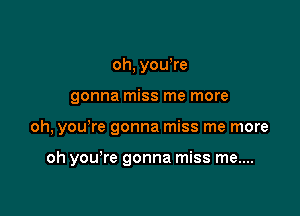 oh, yowre

gonna miss me more

oh, you're gonna miss me more

oh you re gonna miss me....