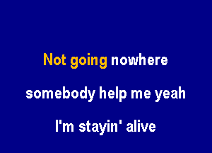Not going nowhere

somebody help me yeah

I'm stayin' alive