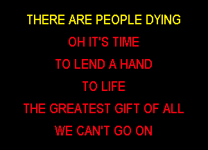 THERE ARE PEOPLE DYING
OH IT'S TIME
TO LEND A HAND
TO LIFE
THE GREATEST GIFT OF ALL
WE CAN'T GO ON