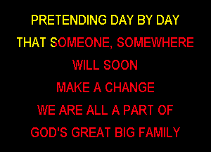 PRETENDING DAY BY DAY
THAT SOMEONE, SOMEWHERE
WILL SOON
MAKE A CHANGE
WE ARE ALL A PART OF
GOD'S GREAT BIG FAMILY