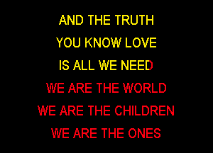 AND THE TRUTH
YOU KNOW LOVE
IS ALL WE NEED
WE ARE THE WORLD
WE ARE THE CHILDREN

WE ARE THE ONES l