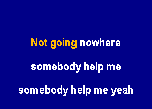 Not going nowhere

somebody help me

somebody help me yeah