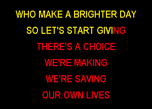 WHO MAKE A BRIGHTER DAY
80 LET'S START GIVING
THERE'S A CHOICE
WE'RE MAKING
WE'RE SAVING
OUR OWN LIVES