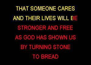 THAT SOMEONE CARES
AND THEIR LIVES WILL BE
STRONGER AND FREE
AS GOD HAS SHOWN US
BY TURNING STONE
T0 BREAD