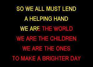 SO WE ALL MUST LEND
A HELPING HAND
WE ARE THE WORLD
WE ARE THE CHILDREN
WE ARE THE ONES
TO MAKE A BRIGHTER DAY