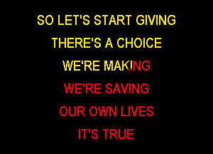 SO LET'S START GIVING
THERE'S A CHOICE
WE'RE MAKING

WE'RE SAVING
OUR OWN LIVES
IT'S TRUE