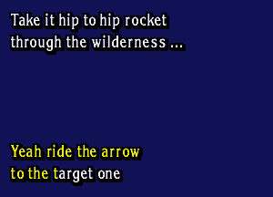 Take it hip to hip rocket
through the wildemess

Yeah ride the arrow
tothe target one
