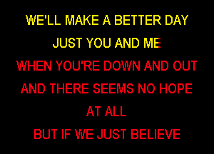 WE'LL MAKE A BETTER DAY
JUST YOU AND ME
WHEN YOU'RE DOWN AND OUT
AND THERE SEEMS NO HOPE
AT ALL
BUT IF WE JUST BELIEVE
