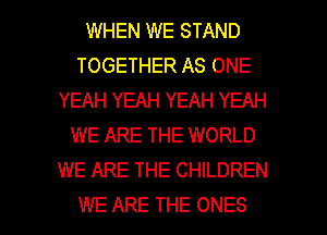 WHEN WE STAND
TOGETHER AS ONE
YEAH YEAH YEAH YEAH
WE ARE THE WORLD
WE ARE THE CHILDREN

WE ARE THE ONES l