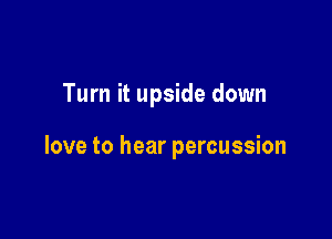 Turn it upside down

love to hear percussion