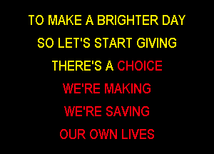 TO MAKE A BRIGHTER DAY
80 LET'S START GIVING
THERE'S A CHOICE
WE'RE MAKING
WE'RE SAVING
OUR OWN LIVES