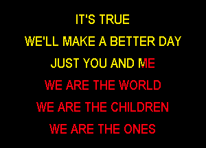 IT'S TRUE
WE'LL MAKE A BETTER DAY
JUST YOU AND ME
WE ARE THE WORLD
WE ARE THE CHILDREN
WE ARE THE ONES