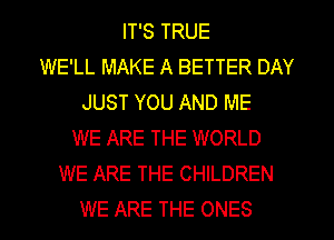 IT'S TRUE
WE'LL MAKE A BETTER DAY
JUST YOU AND ME
WE ARE THE WORLD
WE ARE THE CHILDREN
WE ARE THE ONES