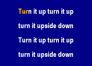 Turn it up turn it up

turn it upside down

Turn it up turn it up

turn it upside down