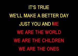 IT'S TRUE
WE'LL MAKE A BETTER DAY
JUST YOU AND ME
WE ARE THE WORLD
WE ARE THE CHILDREN
WE ARE THE ONES