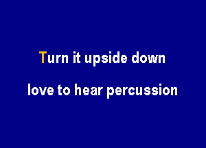 Turn it upside down

love to hear percussion
