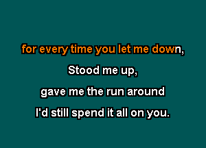 for every time you let me down,
Stood me up,

gave me the run around

I'd still spend it all on you.