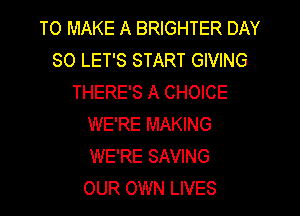 TO MAKE A BRIGHTER DAY
80 LET'S START GIVING
THERE'S A CHOICE
WE'RE MAKING
WE'RE SAVING
OUR OWN LIVES