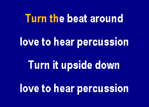 Turn the beat around
love to hear percussion

Turn it upside down

love to hear percussion