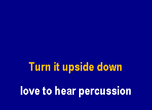 Turn it upside down

love to hear percussion