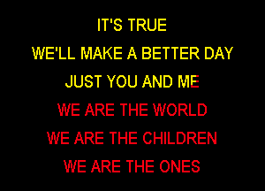 IT'S TRUE
WE'LL MAKE A BETTER DAY
JUST YOU AND ME
WE ARE THE WORLD
WE ARE THE CHILDREN
WE ARE THE ONES