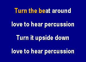 Turn the beat around
love to hear percussion

Turn it upside down

love to hear percussion