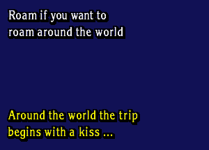 Roam if you want to
roam anund the world

Around the world the trip
begins with a kiss