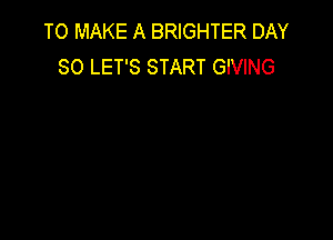 TO MAKE A BRIGHTER DAY
80 LET'S START GIVING