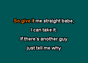 So give it me straight babe,

I can take it.

lfthere's another guy

just tell me why