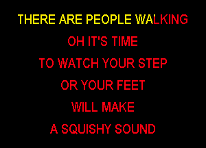 THERE ARE PEOPLE WALKING
OH IT'S TIME
TO WATCH YOUR STEP
OR YOUR FEET
WILL MAKE
A SQUISHY SOUND