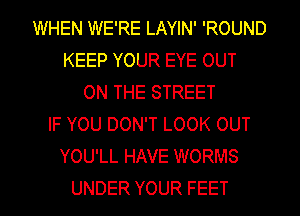 WHEN WE'RE LAYIN' 'ROUND
KEEP YOUR EYE OUT
ON THE STREET
IF YOU DON'T LOOK OUT
YOU'LL HAVE WORMS

UNDER YOUR FEET l