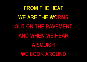 FROM THE HEAT
WE ARE THE WORMS
OUT ON THE PAVEMENT
AND WHEN WE HEAR
A SQUISH

WE LOOK AROUND l