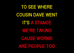 TO SEE WHERE
COUSIN DAVE WENT
IT'S A STANCE

WE'RE TAKING
CAUSE WORMS
ARE PEOPLE T00
