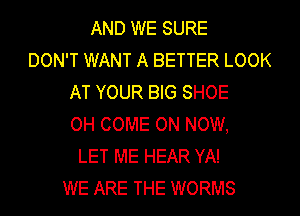 AND WE SURE
DON'T WANT A BETTER LOOK
AT YOUR BIG SHOE
0H COME ON NOW,
LET ME HEAR YA!
WE ARE THE WORMS