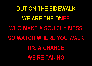 OUT ON THE SIDEWALK
WE ARE THE ONES
WHO MAKE A SQUISHY MESS
SO WATCH WHERE YOU WALK
IT'S A CHANCE
WE'RE TAKING