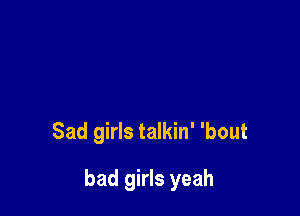 Sad girls talkin' 'bout

bad girls yeah