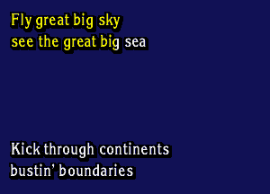 Fly great big sky
see the meat big sea

Kick through continents
bustin' boundaries