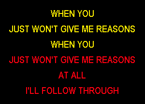 WHEN YOU
JUST WON'T GIVE ME REASONS
WHEN YOU
JUST WON'T GIVE ME REASONS
AT ALL
I'LL FOLLOW THROUGH