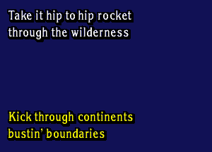 Take it hip to hip rocket
through the wildemess

Kick through continents
bustin' boundaries