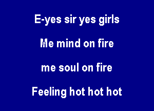 E-yes sir yes girls

Me mind on fire
me soul on fire

Feeling hot hot hot