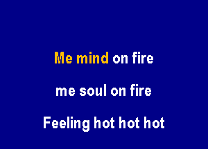 Me mind on fire

me soul on fire

Feeling hot hot hot