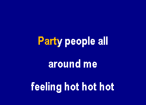 Party people all

around me

feeling hot hot hot